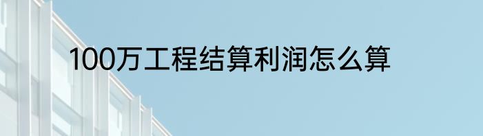 100万工程结算利润怎么算