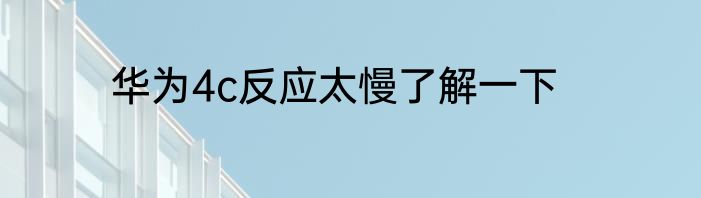 华为4c反应太慢了解一下