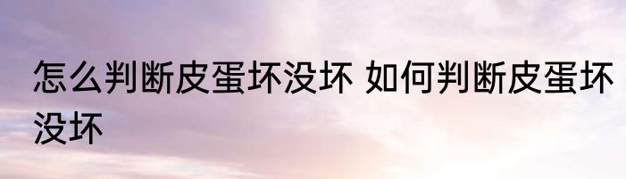怎么判断皮蛋坏没坏 如何判断皮蛋坏没坏