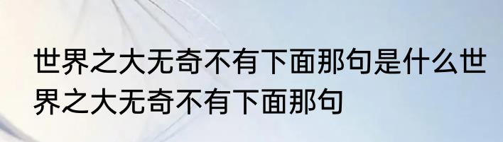 世界之大无奇不有下面那句是什么世界之大无奇不有下面那句