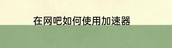在网吧如何使用加速器