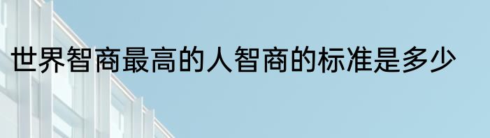 世界智商最高的人智商的标准是多少