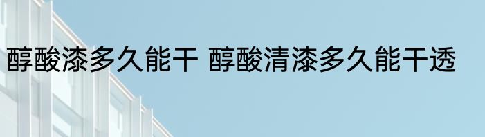 醇酸漆多久能干 醇酸清漆多久能干透