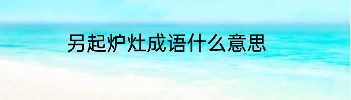 另起炉灶成语什么意思