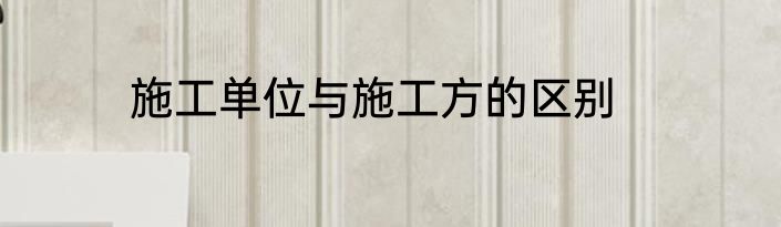 施工单位与施工方的区别