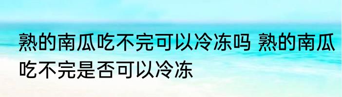 熟的南瓜吃不完可以冷冻吗 熟的南瓜吃不完是否可以冷冻