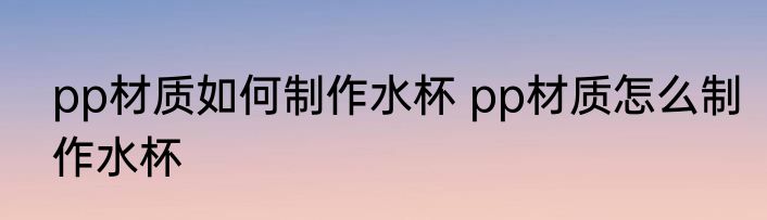 pp材质如何制作水杯 pp材质怎么制作水杯