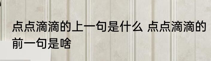 点点滴滴的上一句是什么 点点滴滴的前一句是啥