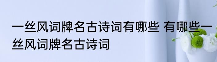 一丝风词牌名古诗词有哪些 有哪些一丝风词牌名古诗词