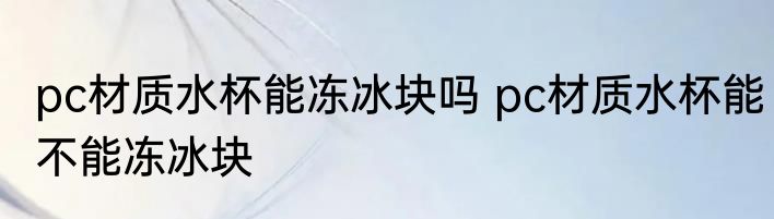 pc材质水杯能冻冰块吗 pc材质水杯能不能冻冰块