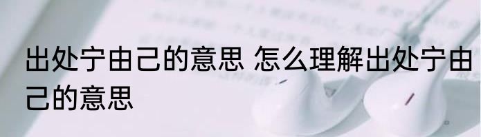 出处宁由己的意思 怎么理解出处宁由己的意思