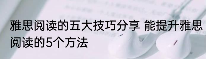 雅思阅读的五大技巧分享 能提升雅思阅读的5个方法