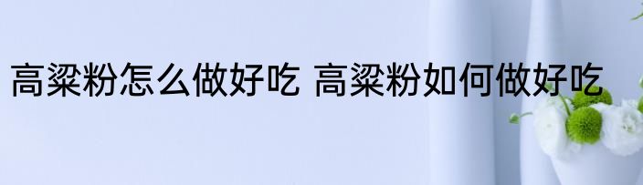 高粱粉怎么做好吃 高粱粉如何做好吃