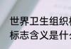 世界卫生组织标志含义世界卫生组织标志含义是什么
