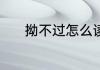 拗不过怎么读 拗不过含义介绍