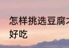 怎样挑选豆腐才好吃 如何挑选豆腐才好吃