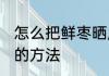 怎么把鲜枣晒成干枣 把鲜枣晒成干枣的方法