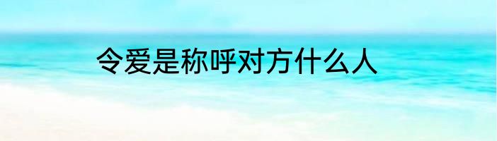 令爱是称呼对方什么人