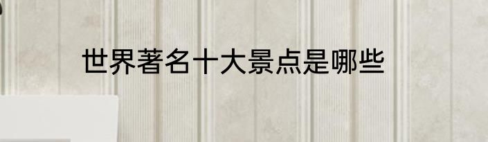 世界著名十大景点是哪些
