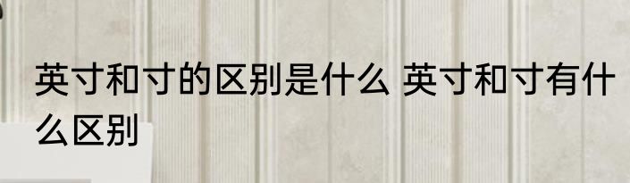 英寸和寸的区别是什么 英寸和寸有什么区别