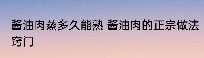 酱油肉蒸多久能熟 酱油肉的正宗做法窍门