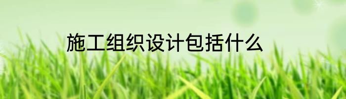 施工组织设计包括什么