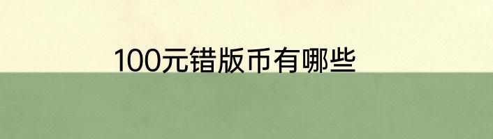 100元错版币有哪些