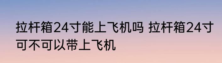 拉杆箱24寸能上飞机吗 拉杆箱24寸可不可以带上飞机