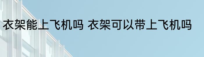衣架能上飞机吗 衣架可以带上飞机吗