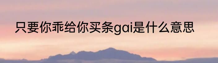只要你乖给你买条gai是什么意思