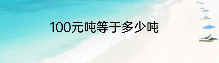 100元吨等于多少吨