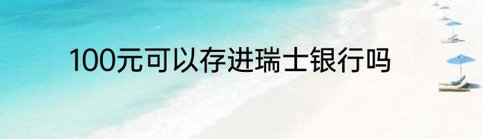100元可以存进瑞士银行吗