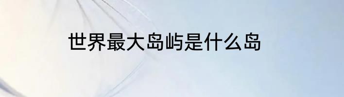 世界最大岛屿是什么岛