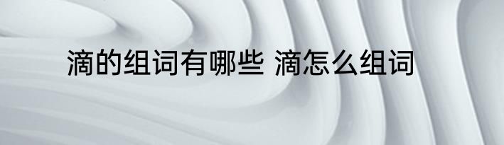 滴的组词有哪些 滴怎么组词