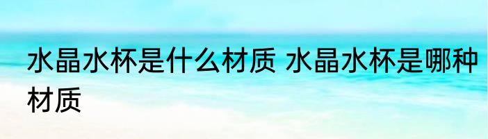 水晶水杯是什么材质 水晶水杯是哪种材质