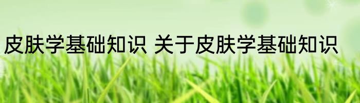 皮肤学基础知识 关于皮肤学基础知识