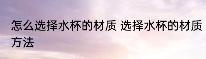 怎么选择水杯的材质 选择水杯的材质方法