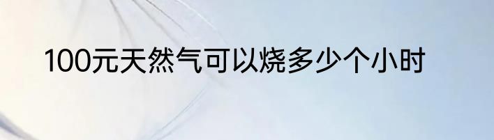 100元天然气可以烧多少个小时