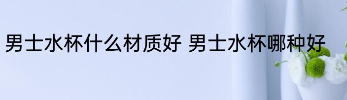 男士水杯什么材质好 男士水杯哪种好