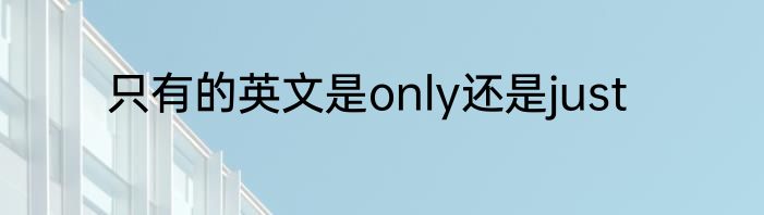 只有的英文是only还是just