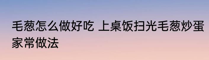 毛葱怎么做好吃 上桌饭扫光毛葱炒蛋家常做法