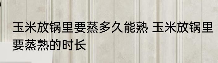 玉米放锅里要蒸多久能熟 玉米放锅里要蒸熟的时长