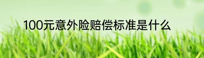 100元意外险赔偿标准是什么