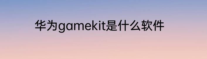 华为gamekit是什么软件
