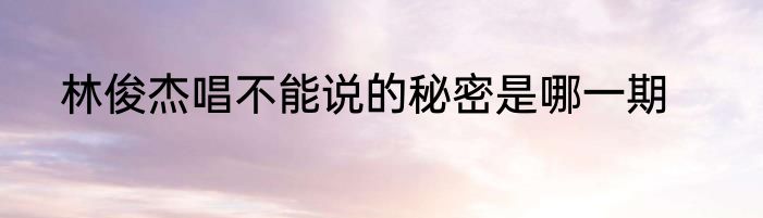 林俊杰唱不能说的秘密是哪一期