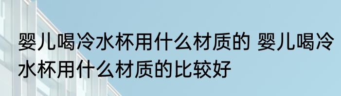 婴儿喝冷水杯用什么材质的 婴儿喝冷水杯用什么材质的比较好
