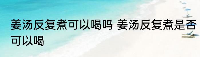 姜汤反复煮可以喝吗 姜汤反复煮是否可以喝