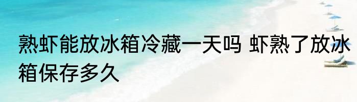 熟虾能放冰箱冷藏一天吗 虾熟了放冰箱保存多久