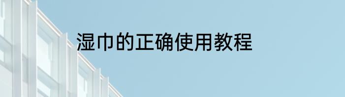 湿巾的正确使用教程