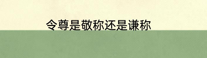 令尊是敬称还是谦称